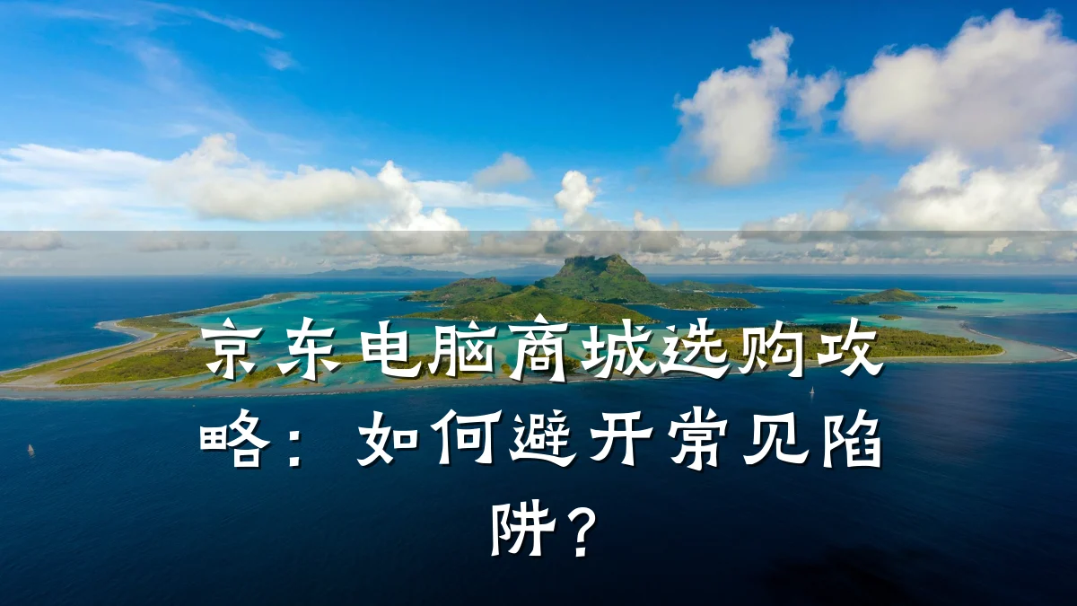 京东电脑商城选购攻略:如何避开常见陷阱?