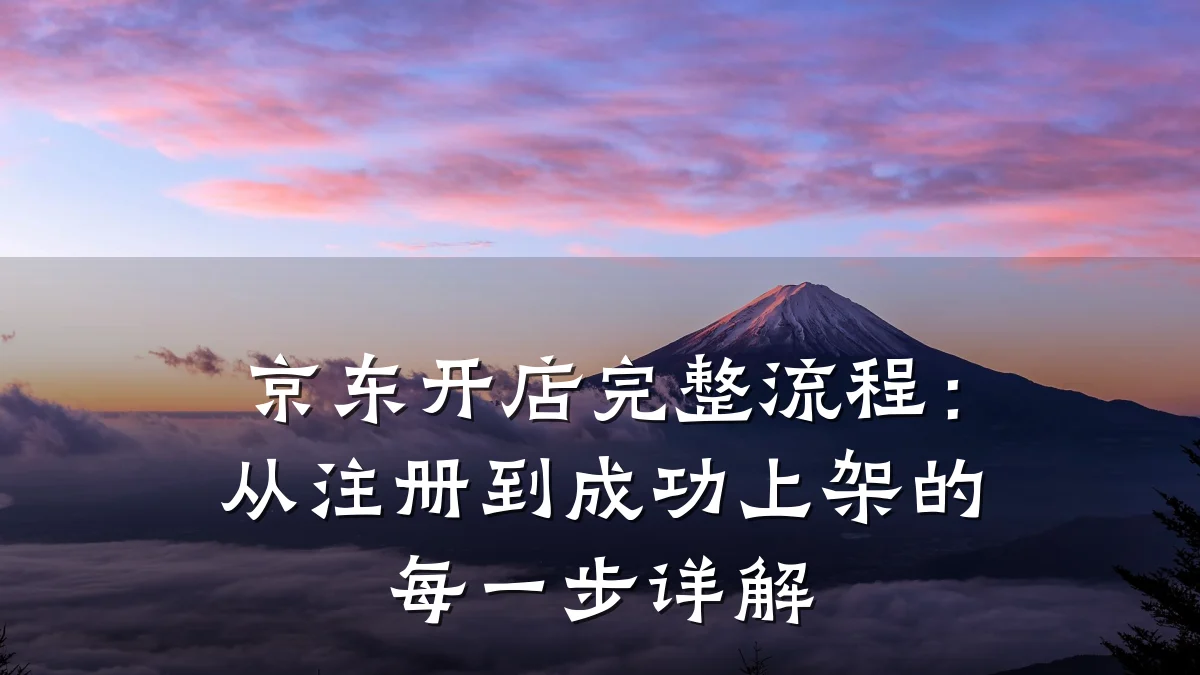 京东开店完整流程：从注册到成功上架的每一步详解
