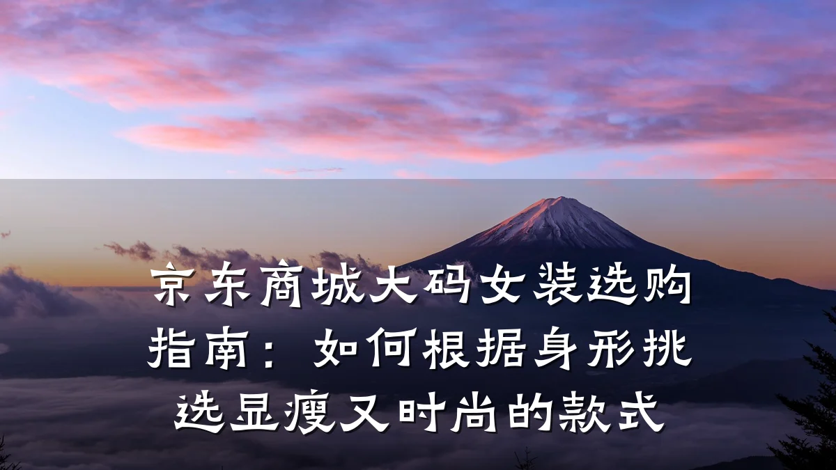京东商城大码女装选购指南：如何根据身形挑选显瘦又时尚的款式