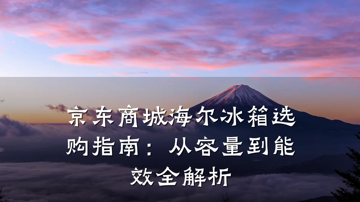 京东商城海尔冰箱选购指南：从容量到能效全解析