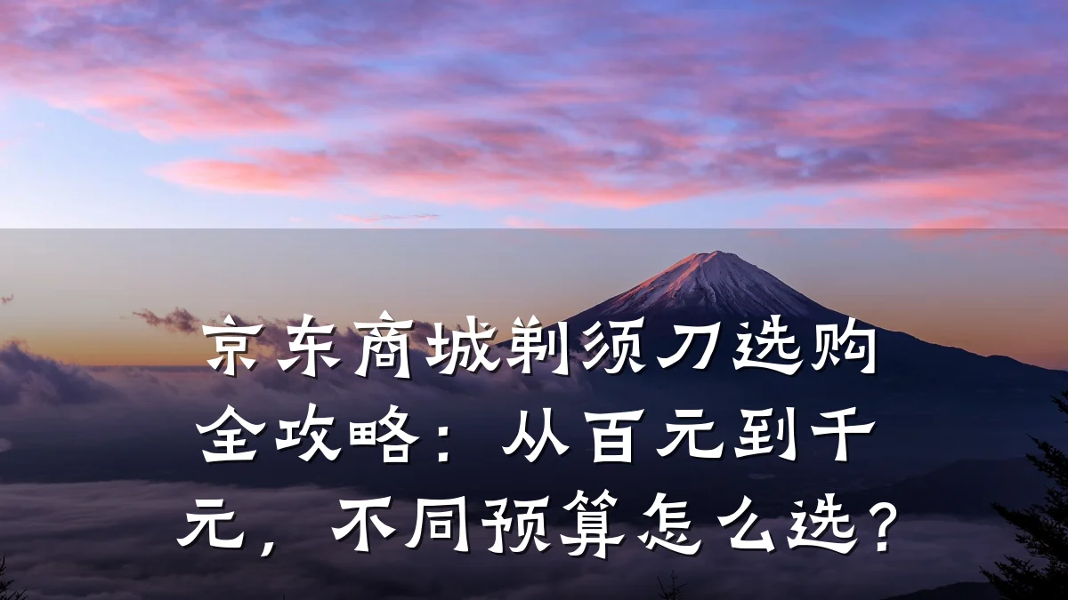 京东商城剃须刀选购全攻略：从百元到千元，不同预算怎么选？