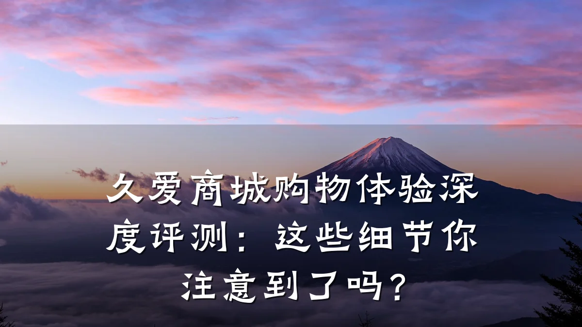 久爱商城购物体验深度评测：这些细节你注意到了吗？