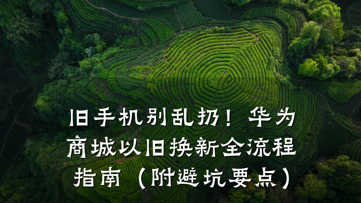 旧手机别乱扔！华为商城以旧换新全流程指南（附避坑要点）
