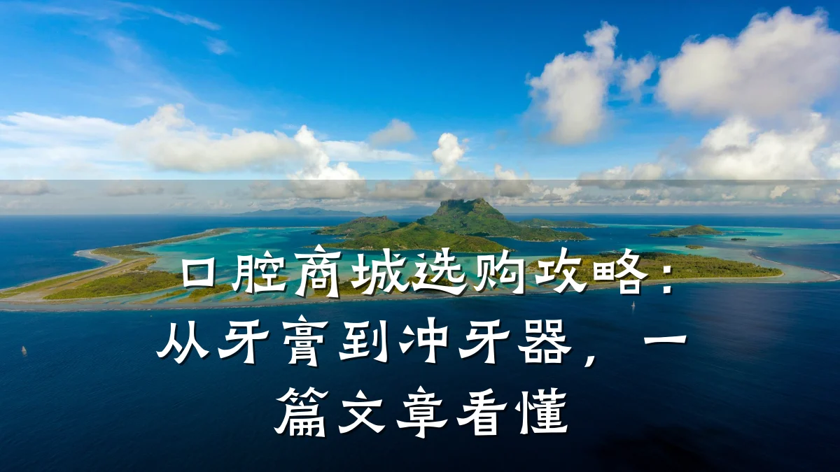 口腔商城选购攻略:从牙膏到冲牙器,一篇文章看懂