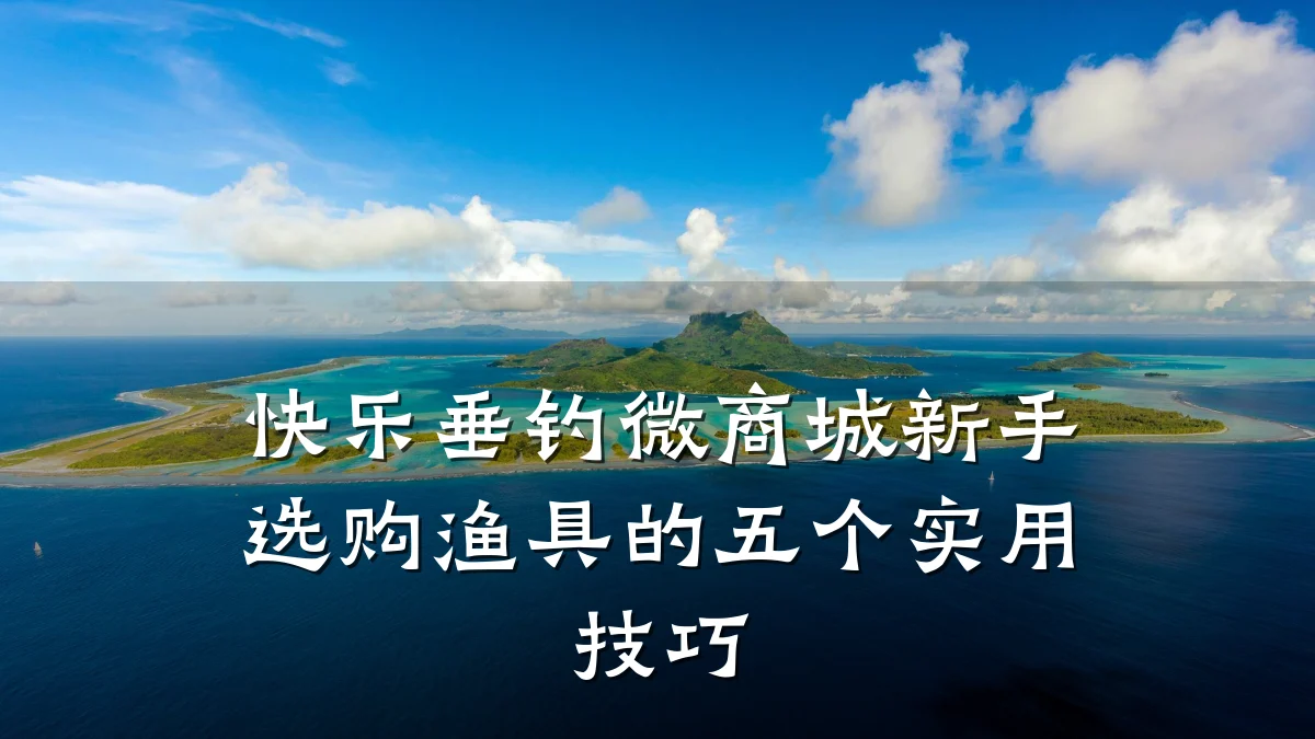 快乐垂钓微商城新手选购渔具的五个实用技巧