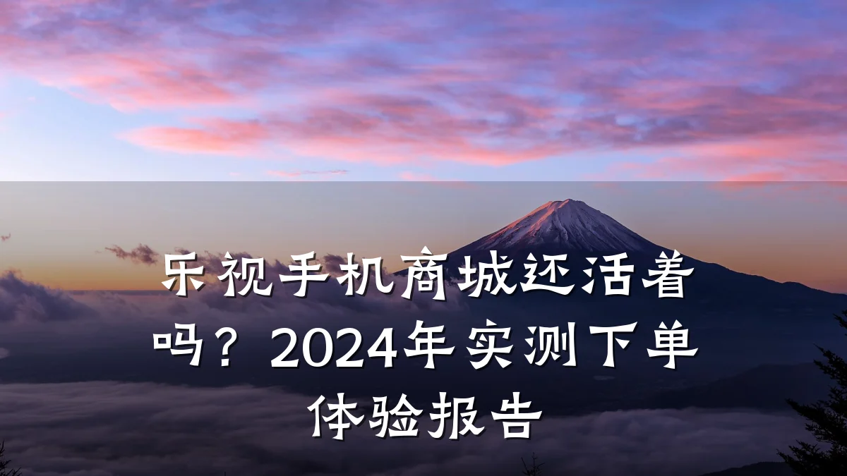 乐视手机商城还活着吗？2024年实测下单体验报告
