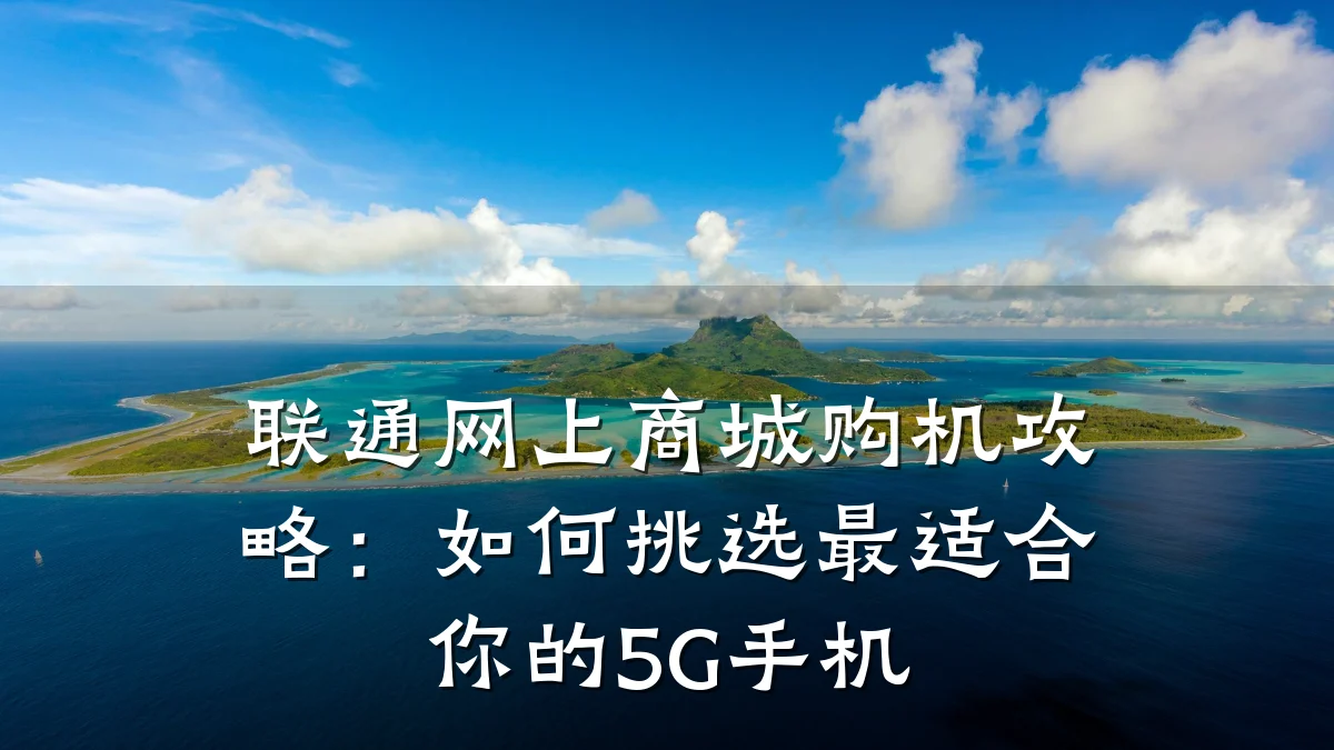 联通网上商城购机攻略:如何挑选最适合你的5G手机
