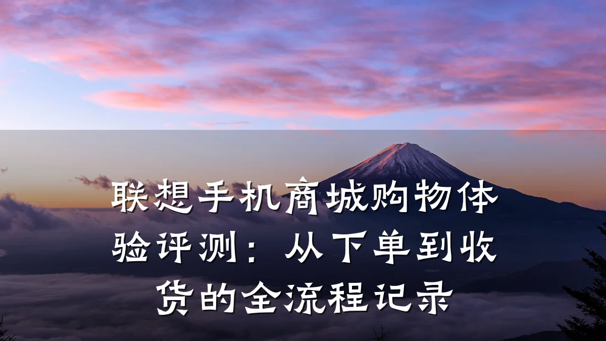 联想手机商城购物体验评测：从下单到收货的全流程记录