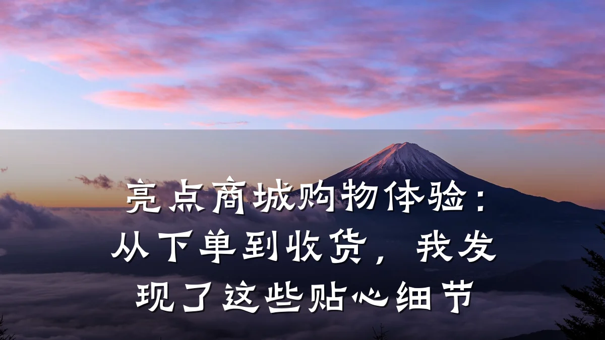亮点商城购物体验:从下单到收货,我发现了这些贴心细节