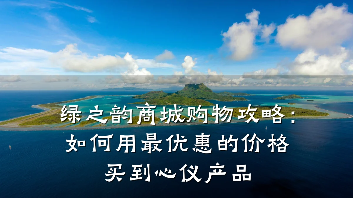 绿之韵商城购物攻略:如何用最优惠的价格买到心仪产品