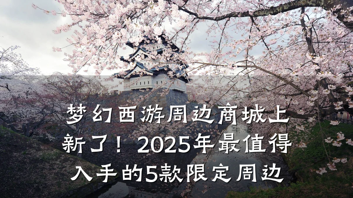 梦幻西游周边商城上新了！2025年最值得入手的5款限定周边