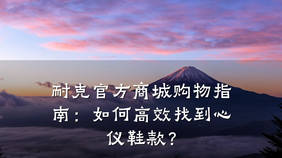 耐克官方商城购物指南:如何高效找到心仪鞋款?