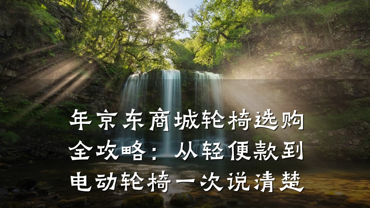 年京东商城轮椅选购全攻略:从轻便款到电动轮椅一次说清楚