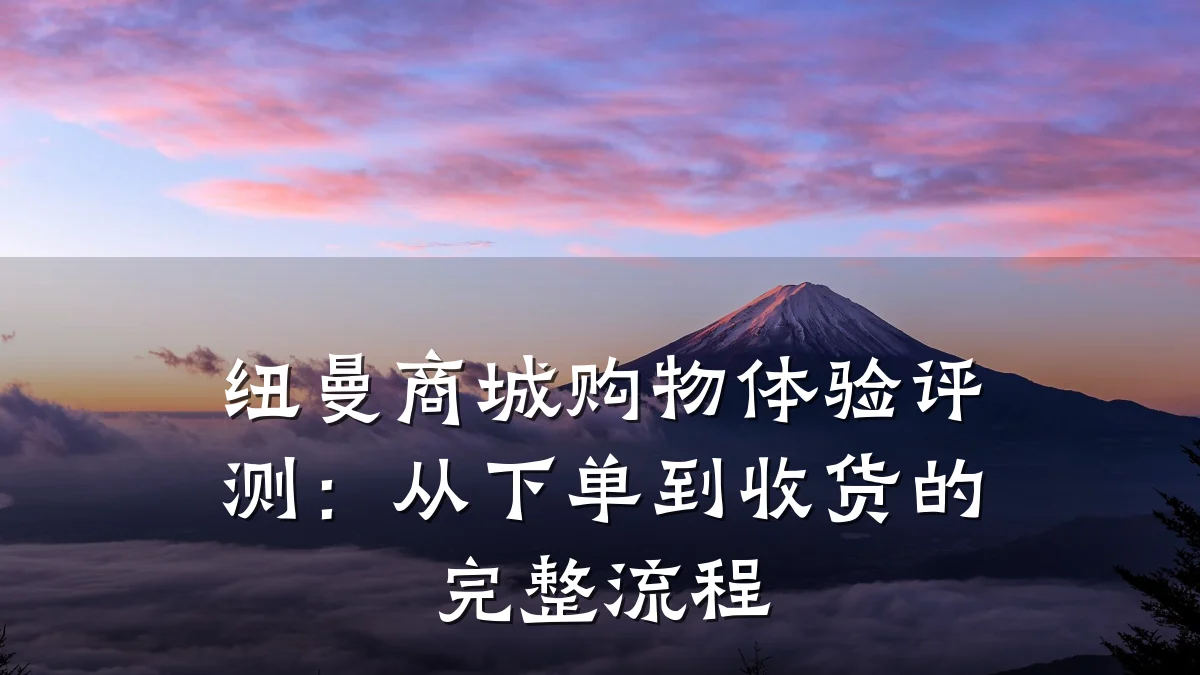 纽曼商城购物体验评测：从下单到收货的完整流程