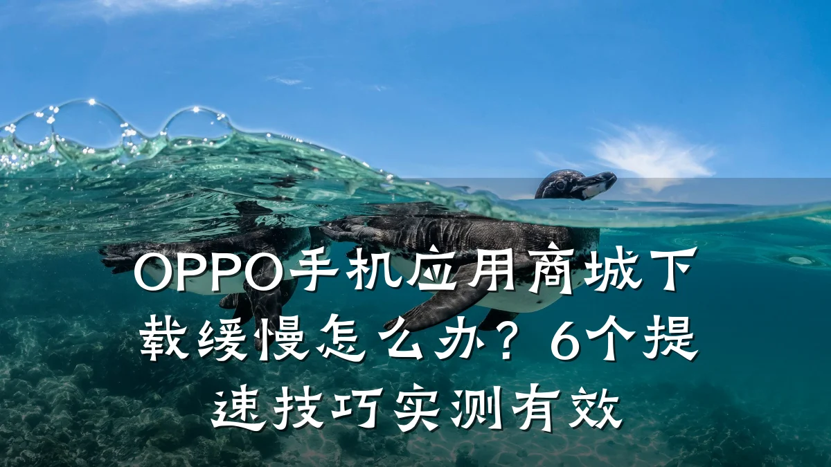 OPPO手机应用商城下载缓慢怎么办?6个提速技巧实测有效