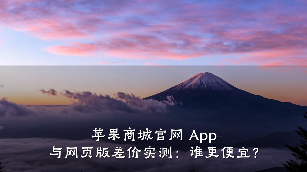 苹果商城官网 App 与网页版差价实测:谁更便宜?