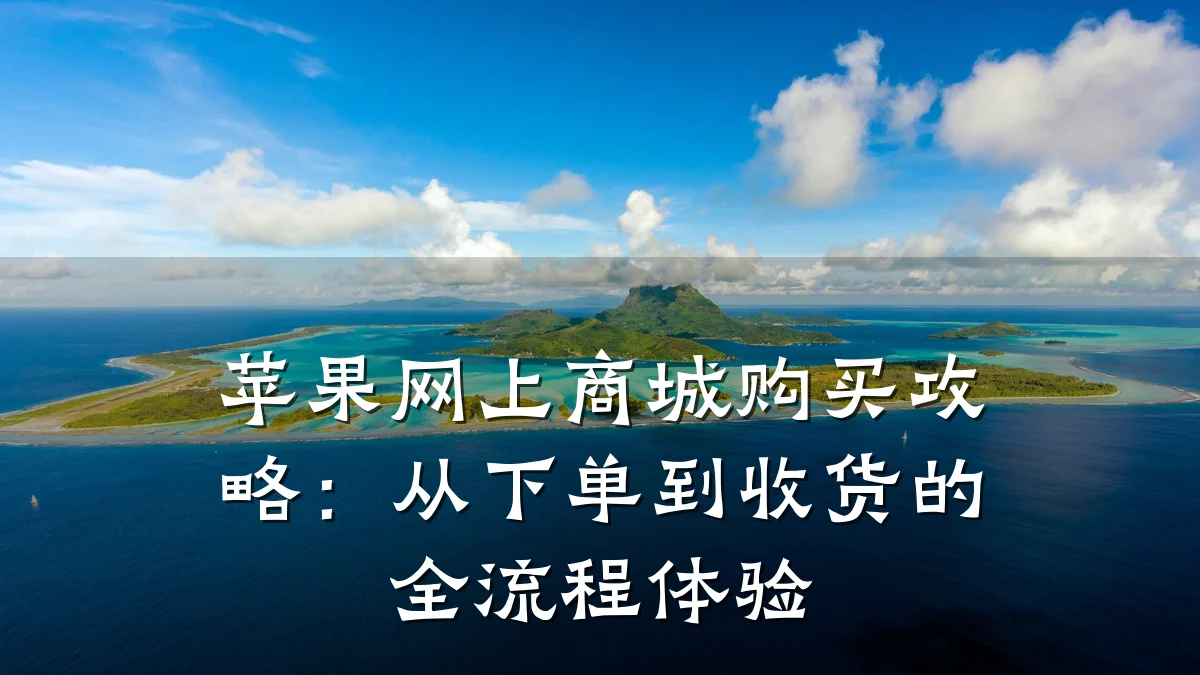苹果网上商城购买攻略:从下单到收货的全流程体验