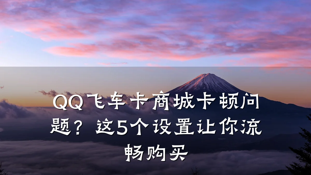 QQ飞车卡商城卡顿问题？这5个设置让你流畅购买