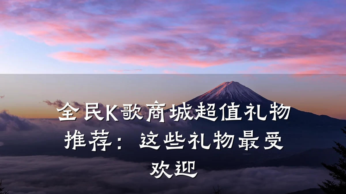 全民K歌商城超值礼物推荐：这些礼物最受欢迎