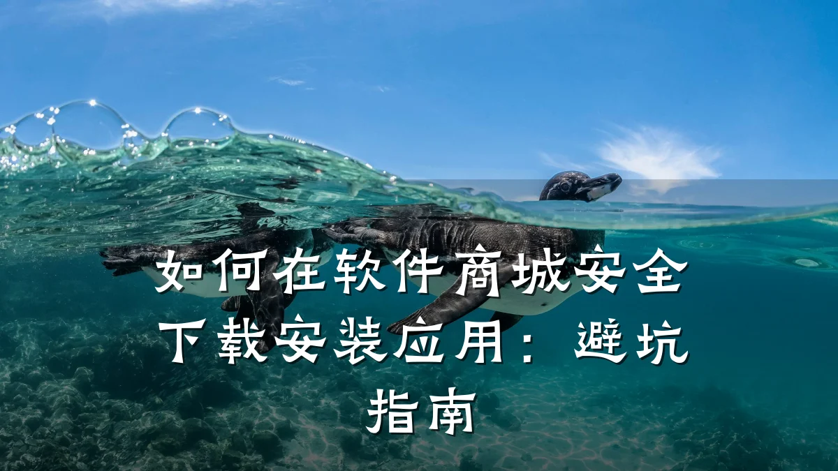 如何在软件商城安全下载安装应用:避坑指南