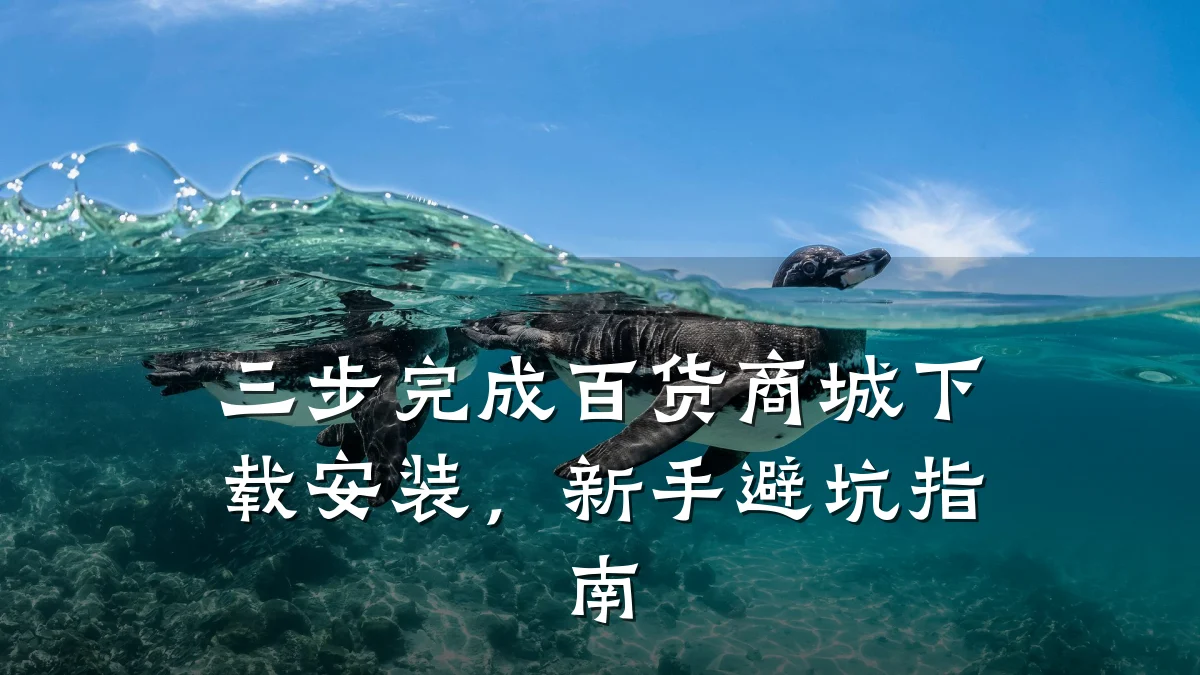 三步完成百货商城下载安装，新手避坑指南