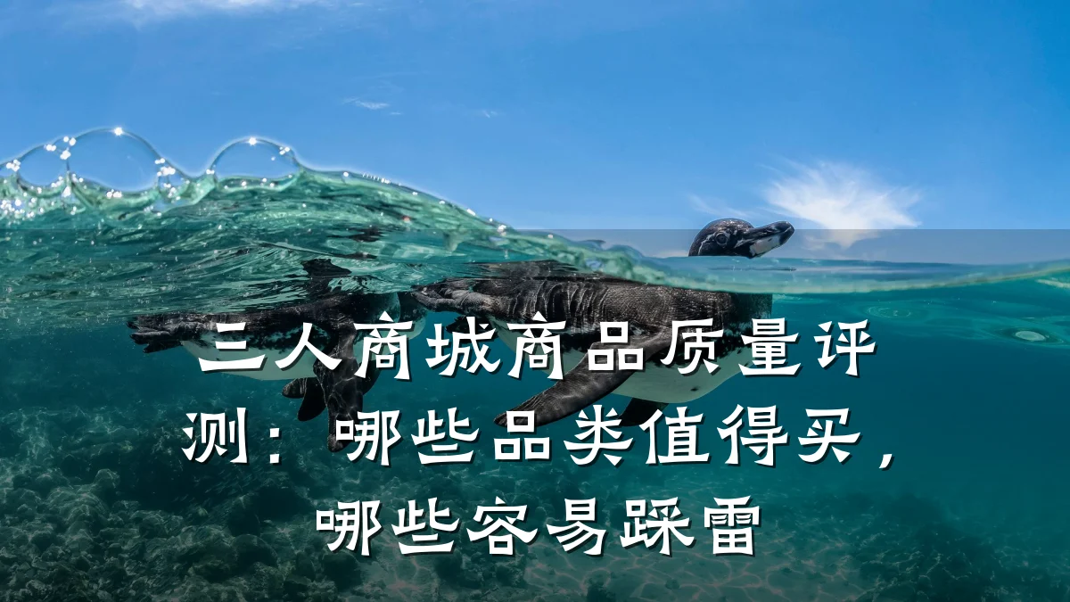 三人商城商品质量评测：哪些品类值得买，哪些容易踩雷