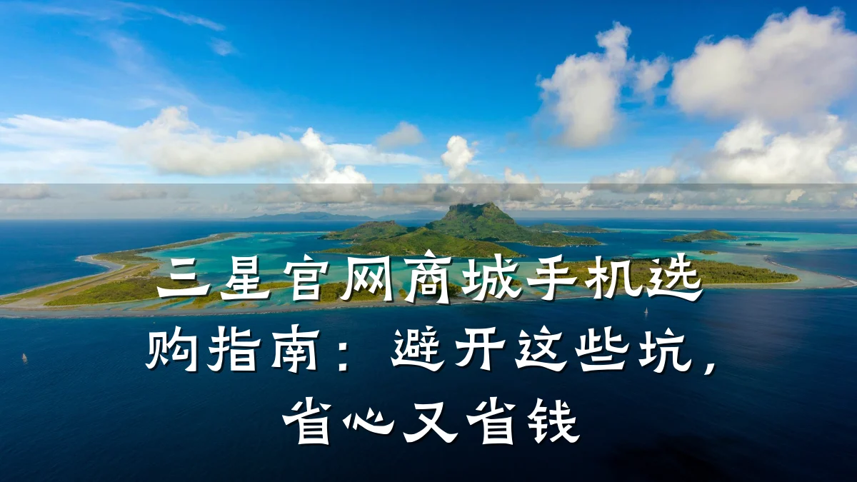 三星官网商城手机选购指南：避开这些坑，省心又省钱