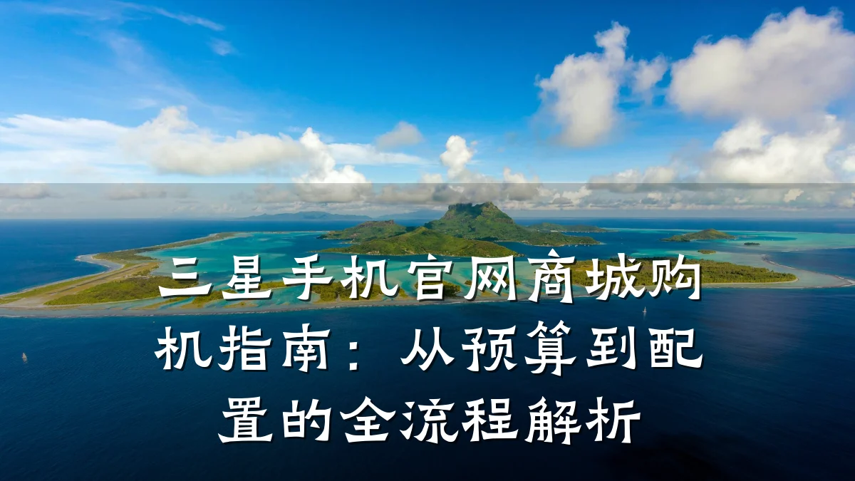 三星手机官网商城购机指南:从预算到配置的全流程解析