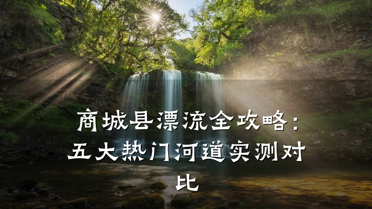 商城县漂流全攻略：五大热门河道实测对比
