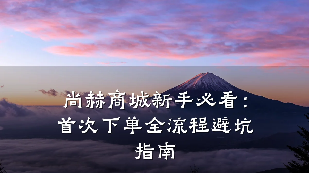 尚赫商城新手必看：首次下单全流程避坑指南