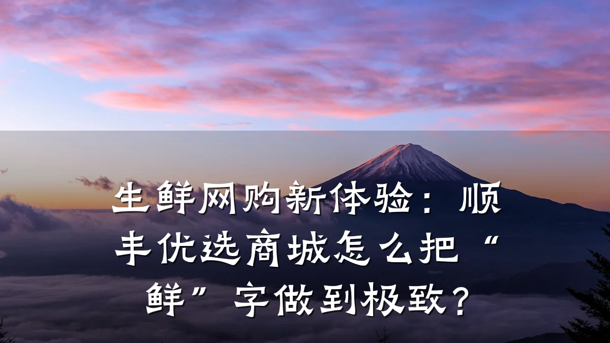 生鲜网购新体验:顺丰优选商城怎么把“鲜”字做到极致?