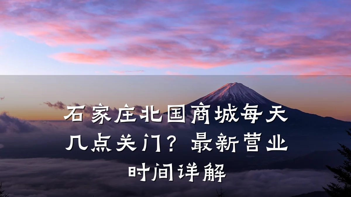 石家庄北国商城每天几点关门？最新营业时间详解