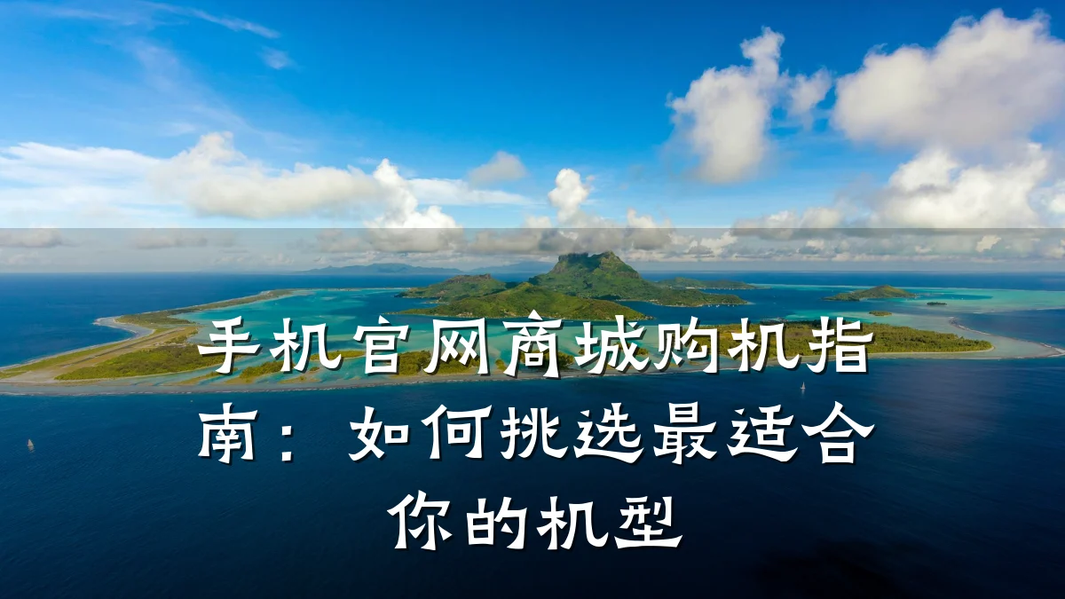 手机官网商城购机指南：如何挑选最适合你的机型