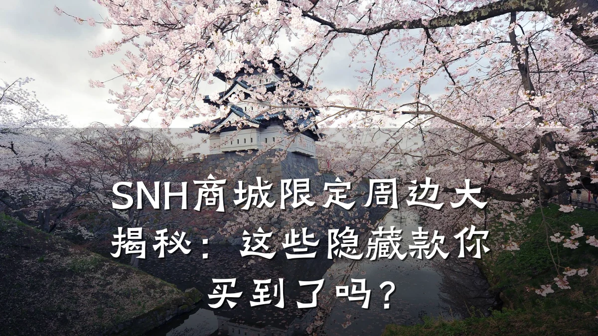 SNH商城限定周边大揭秘:这些隐藏款你买到了吗?