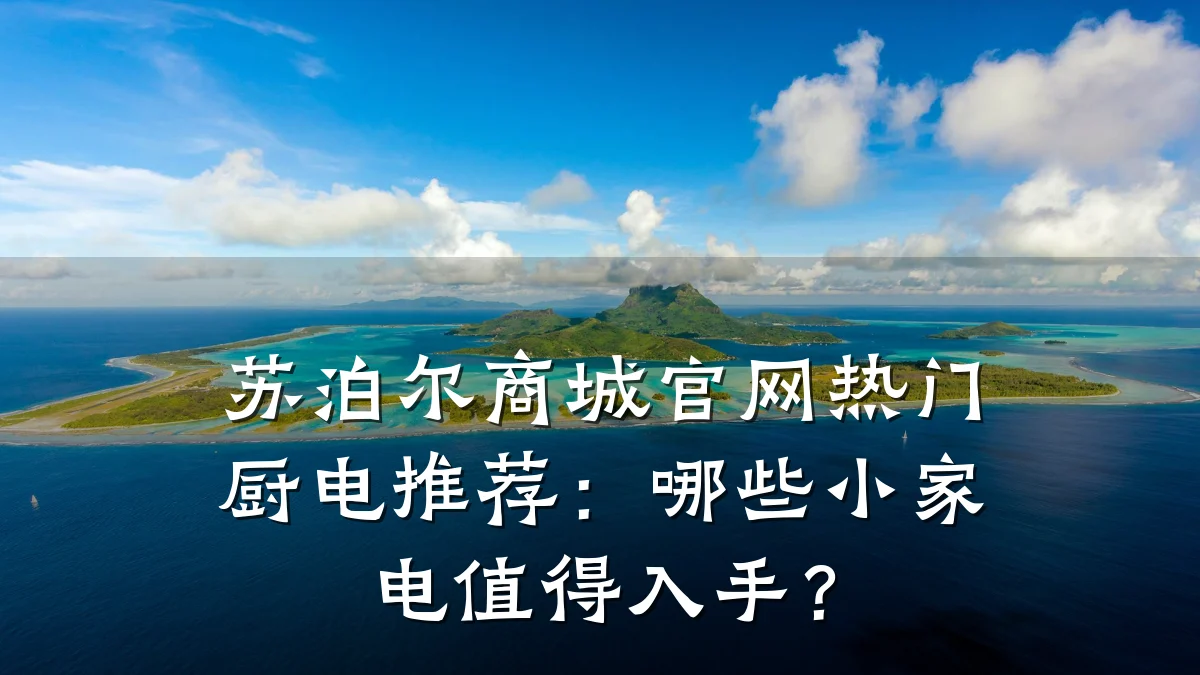 苏泊尔商城官网热门厨电推荐:哪些小家电值得入手?