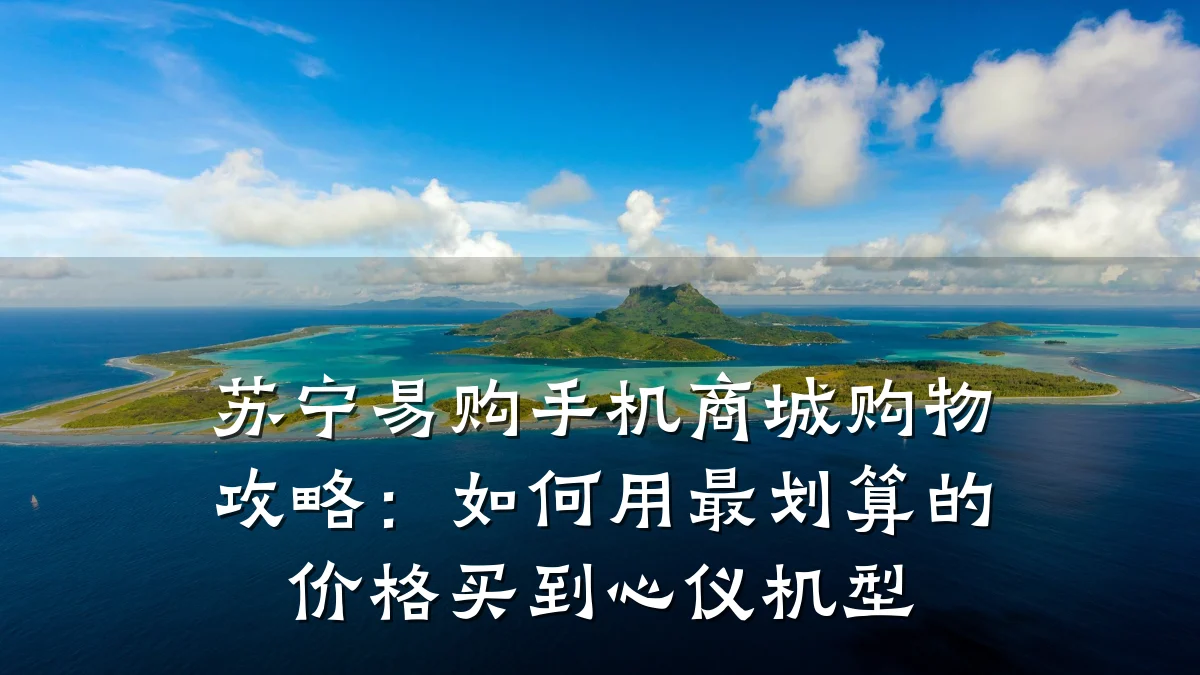 苏宁易购手机商城购物攻略：如何用最划算的价格买到心仪机型