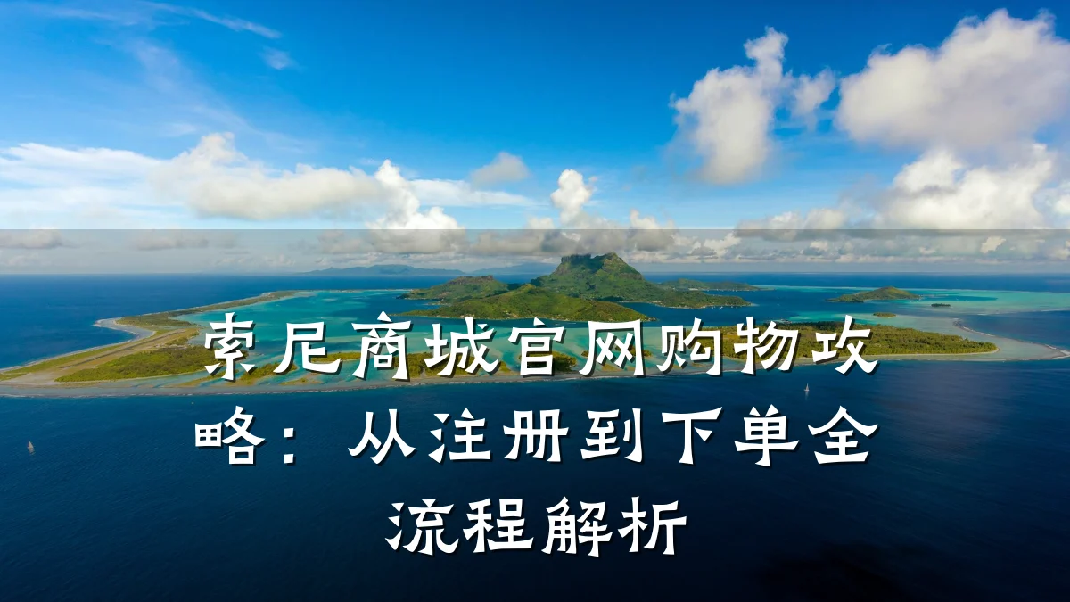 索尼商城官网购物攻略：从注册到下单全流程解析