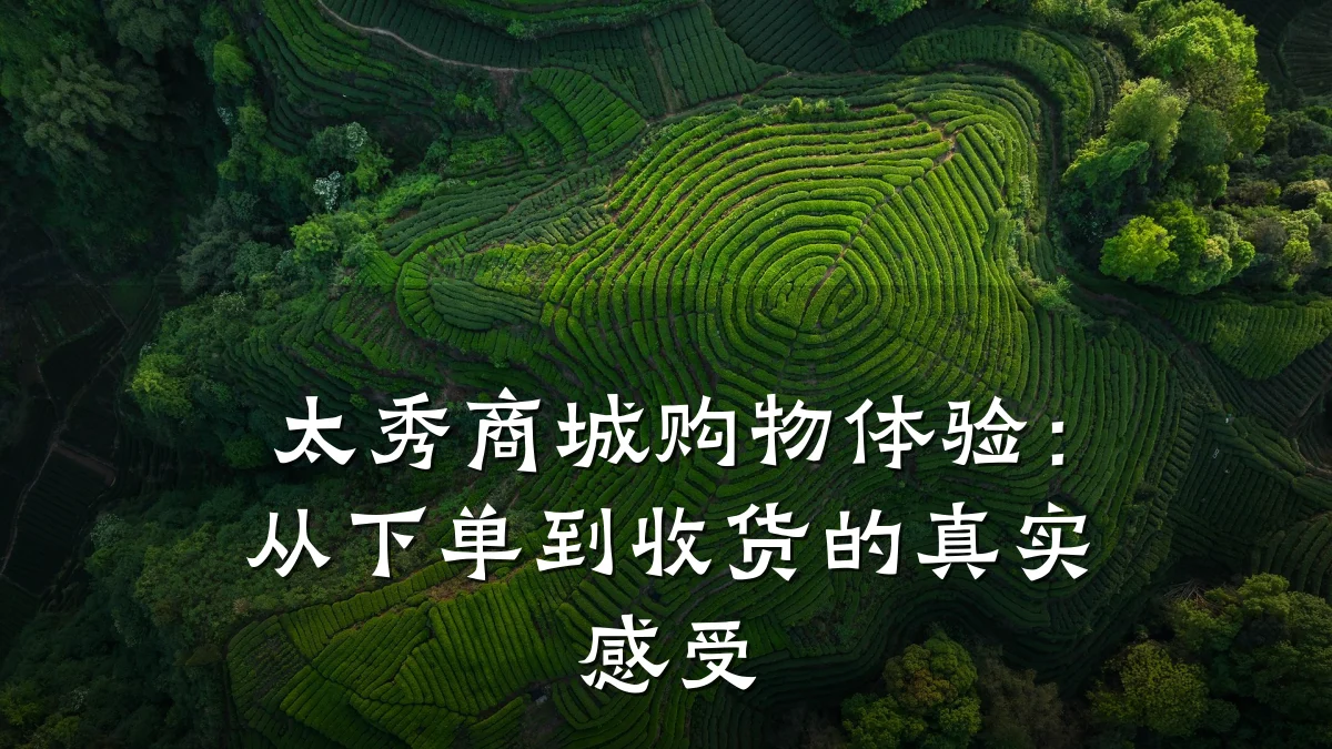 太秀商城购物体验：从下单到收货的真实感受