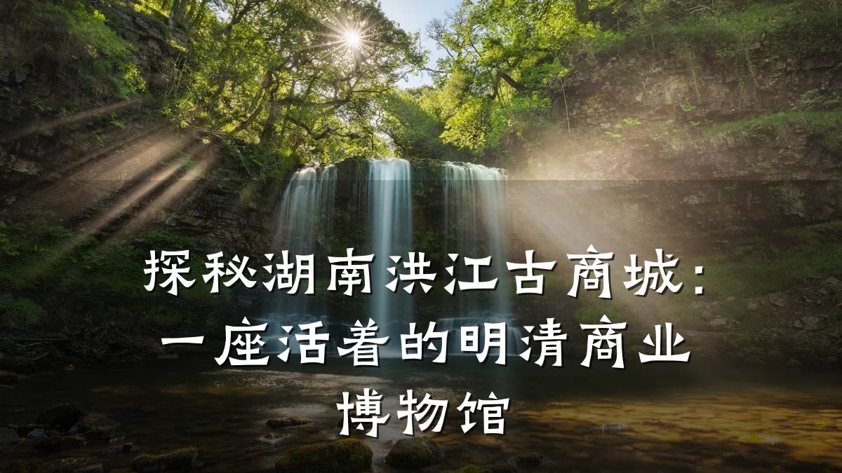 探秘湖南洪江古商城：一座活着的明清商业博物馆