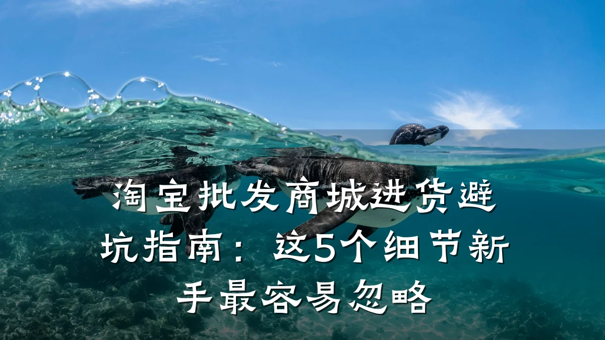 淘宝批发商城进货避坑指南:这5个细节新手最容易忽略