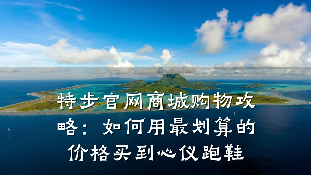 特步官网商城购物攻略:如何用最划算的价格买到心仪跑鞋