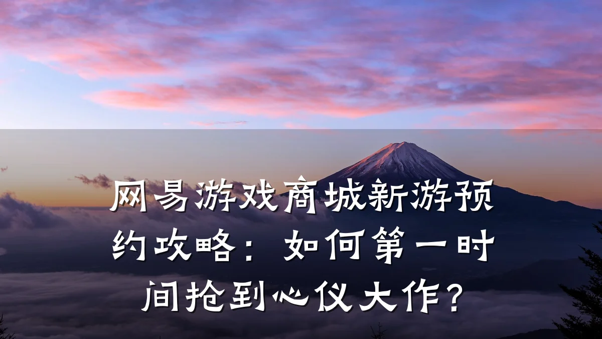 网易游戏商城新游预约攻略：如何第一时间抢到心仪大作？