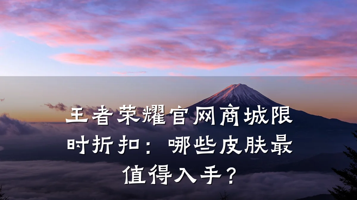 王者荣耀官网商城限时折扣：哪些皮肤最值得入手？