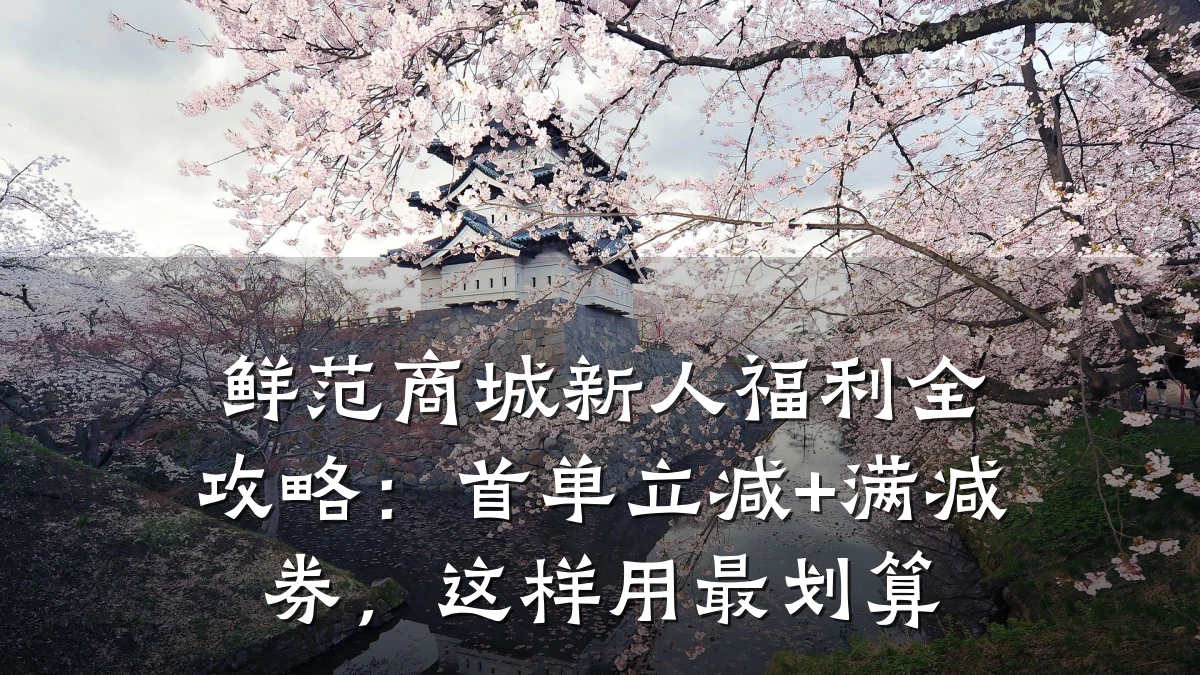 鲜范商城新人福利全攻略:首单立减+满减券,这样用最划算