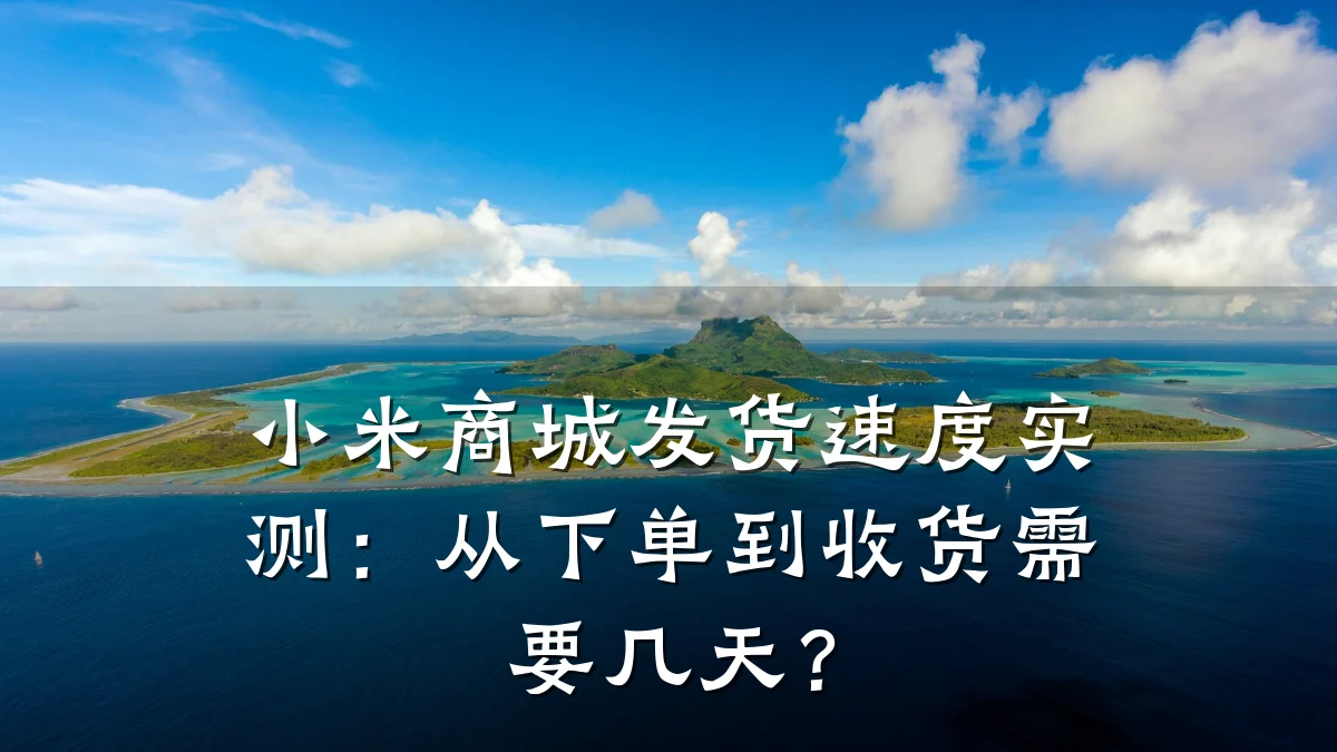 小米商城发货速度实测：从下单到收货需要几天？