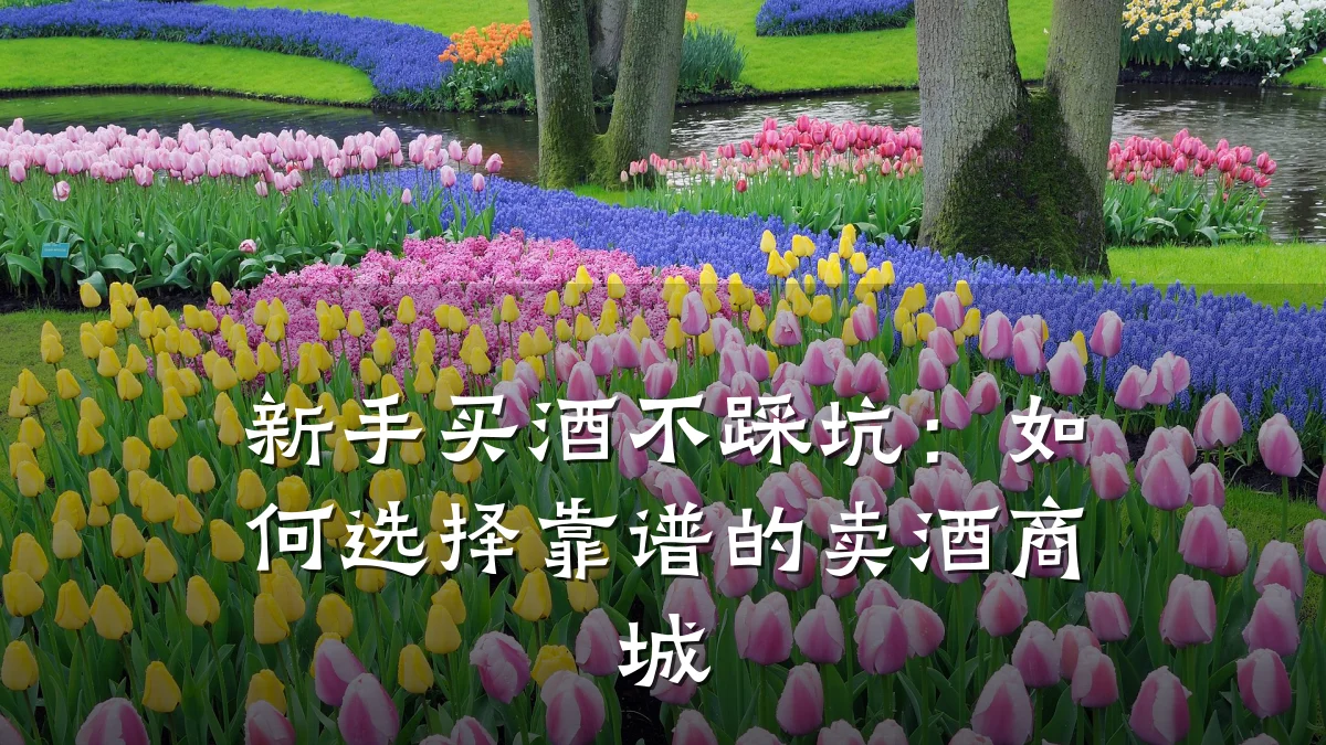 新手买酒不踩坑：如何选择靠谱的卖酒商城