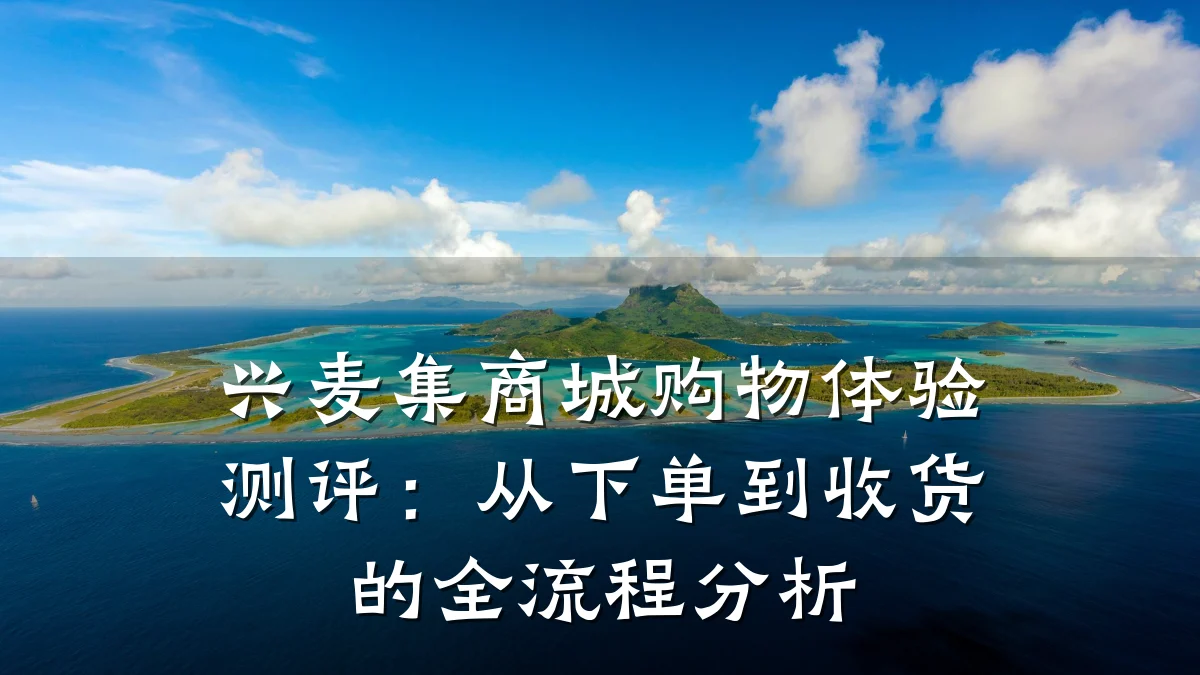 兴麦集商城购物体验测评:从下单到收货的全流程分析