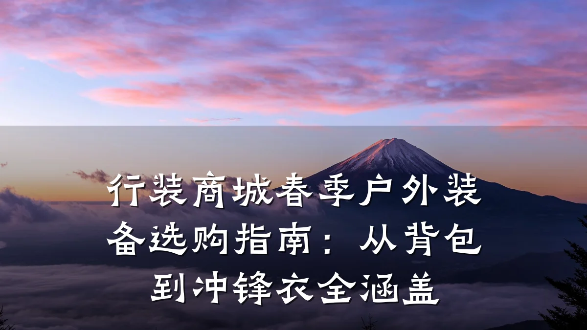 行装商城春季户外装备选购指南：从背包到冲锋衣全涵盖