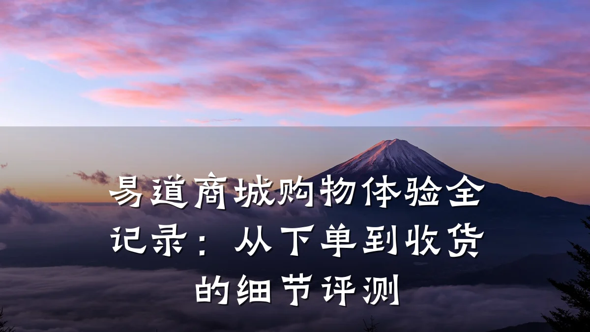 易道商城购物体验全记录:从下单到收货的细节评测