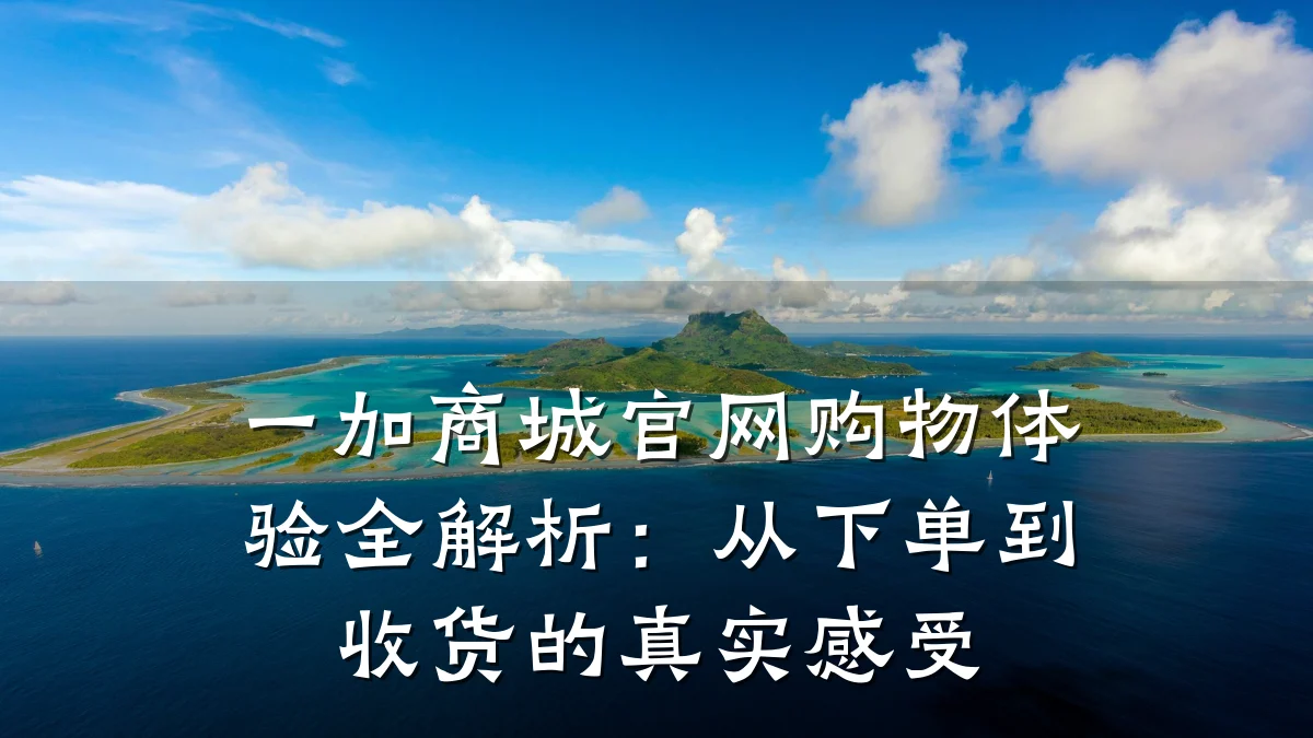 一加商城官网购物体验全解析：从下单到收货的真实感受